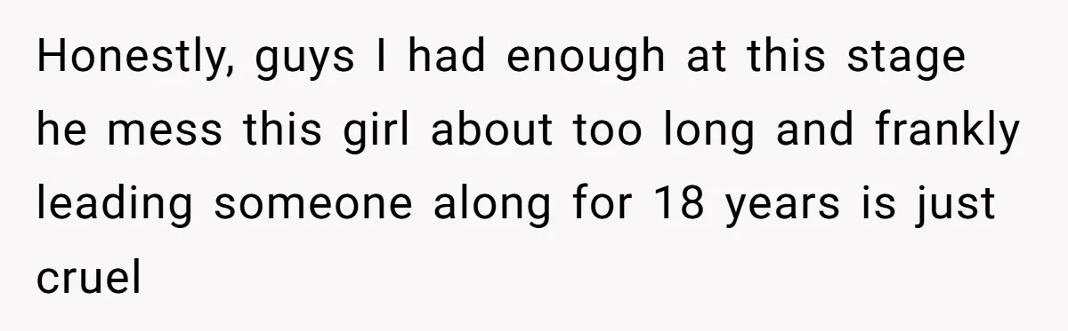 Honestly, guys I had enough at this stage he mess this girl about too long and frankly leading someone along for 18 years is just cruel