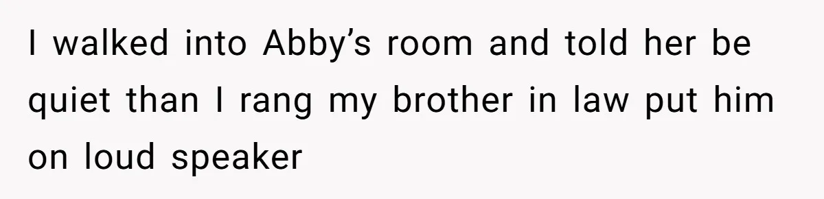 I walked into Abby’s room and told her be quiet than I rang my brother in law put him on loud speaker