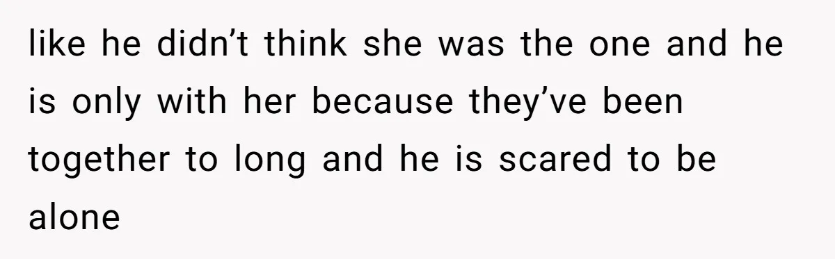 like he didn’t think she was the one and he is only with her because they’ve been together to long and he is scared to be alone