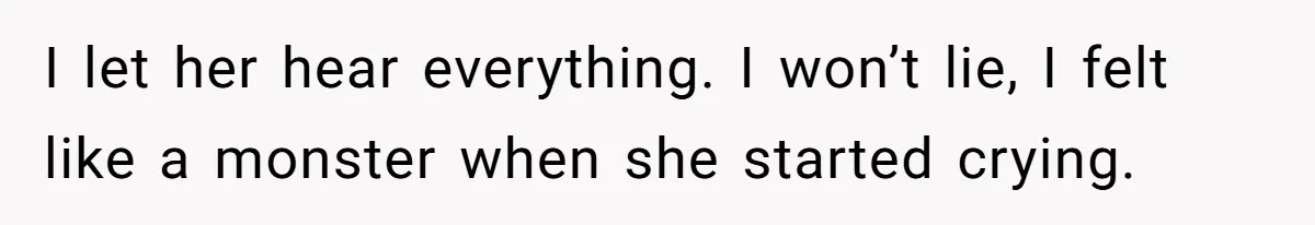I let her hear everything. I won’t lie, I felt like a monster when she started crying.