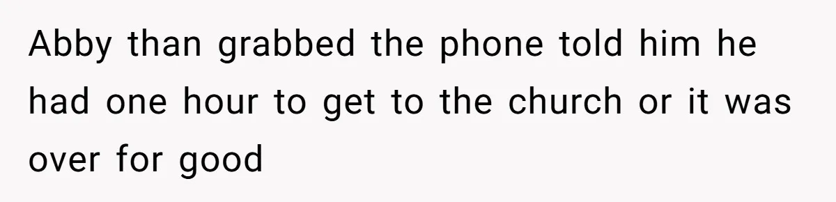 Abby than grabbed the phone told him he had one hour to get to the church or it was over for good