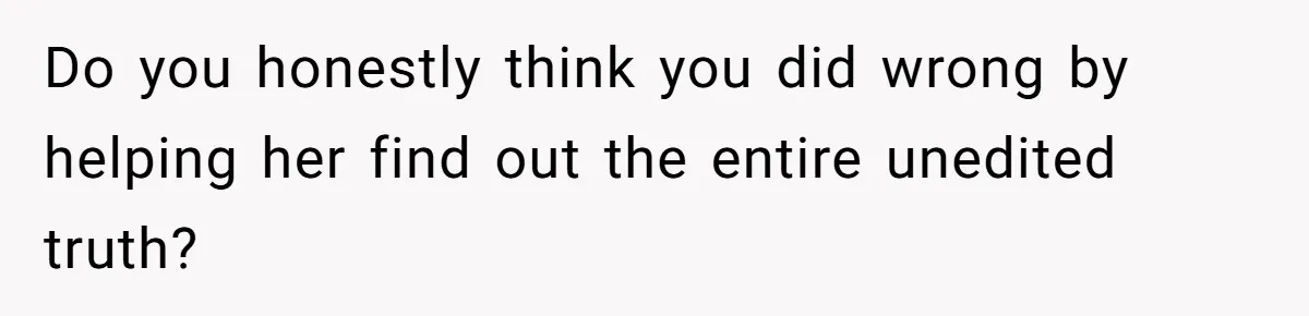 Do you honestly think you did wrong by helping her find out the entire unedited truth?