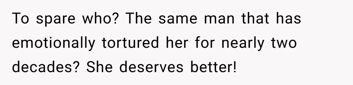 To spare who? The same man that has emotionally tortured her for nearly two decades? She deserves better!
