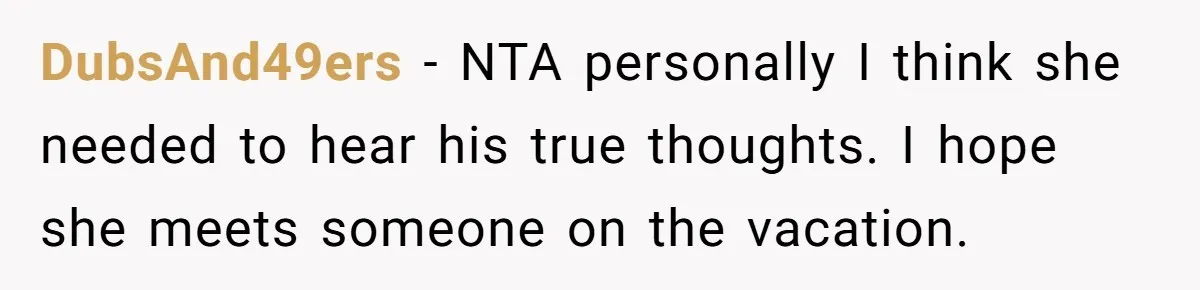 DubsAnd49ers − NTA personally I think she needed to hear his true thoughts. I hope she meets someone on the vacation.