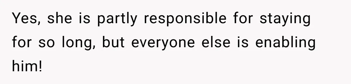 Yes, she is partly responsible for staying for so long, but everyone else is enabling him!