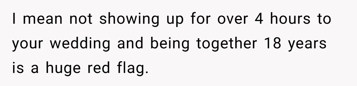 I mean not showing up for over 4 hours to your wedding and being together 18 years is a huge red flag.