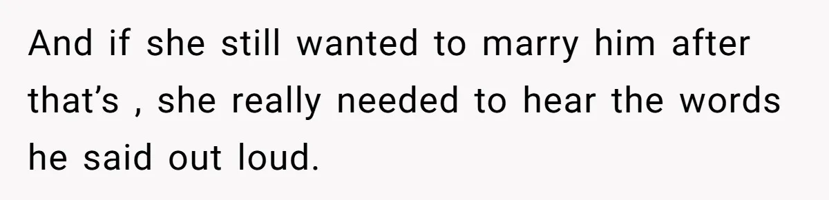 And if she still wanted to marry him after that’s , she really needed to hear the words he said out loud.