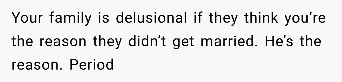 Your family is delusional if they think you’re the reason they didn’t get married. He’s the reason. Period