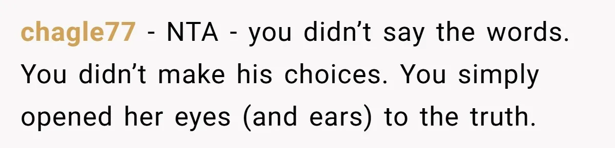 chagle77 − NTA - you didn’t say the words. You didn’t make his choices. You simply opened her eyes (and ears) to the truth.