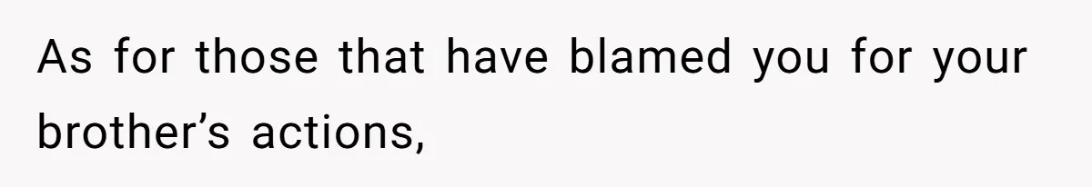 As for those that have blamed you for your brother’s actions,