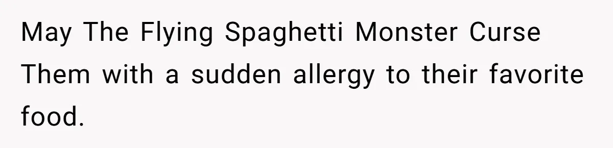 May The Flying Spaghetti Monster Curse Them with a sudden allergy to their favorite food.