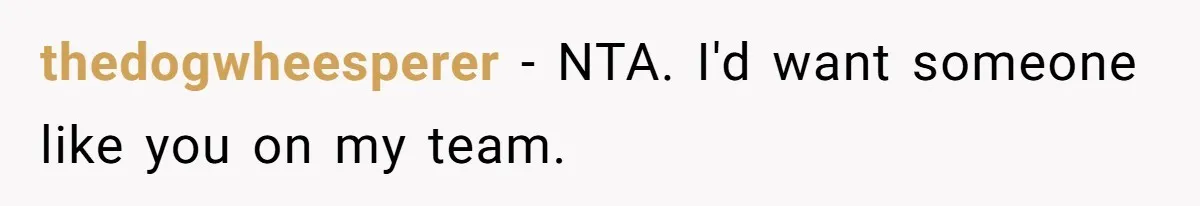 thedogwheesperer − NTA. I'd want someone like you on my team.