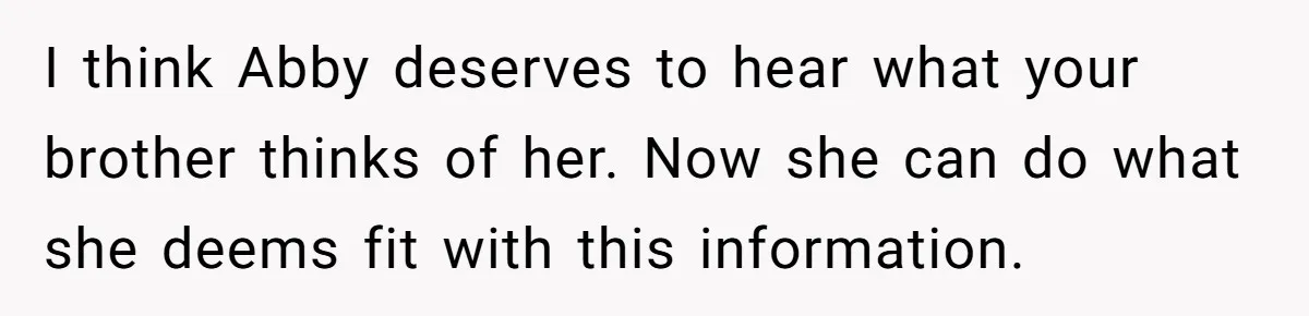I think Abby deserves to hear what your brother thinks of her. Now she can do what she deems fit with this information.