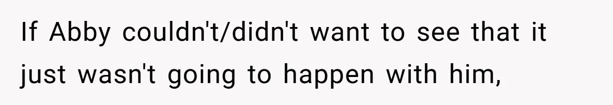 If Abby couldn't/didn't want to see that it just wasn't going to happen with him,