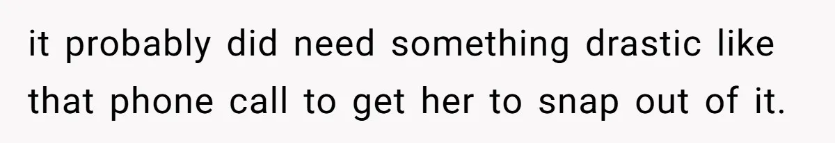 it probably did need something drastic like that phone call to get her to snap out of it.