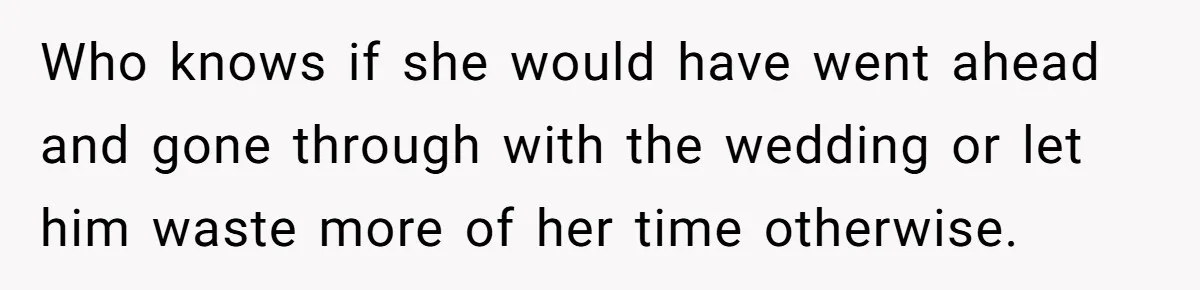 Who knows if she would have went ahead and gone through with the wedding or let him waste more of her time otherwise.