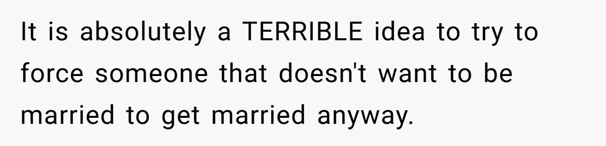 It is absolutely a TERRIBLE idea to try to force someone that doesn't want to be married to get married anyway.