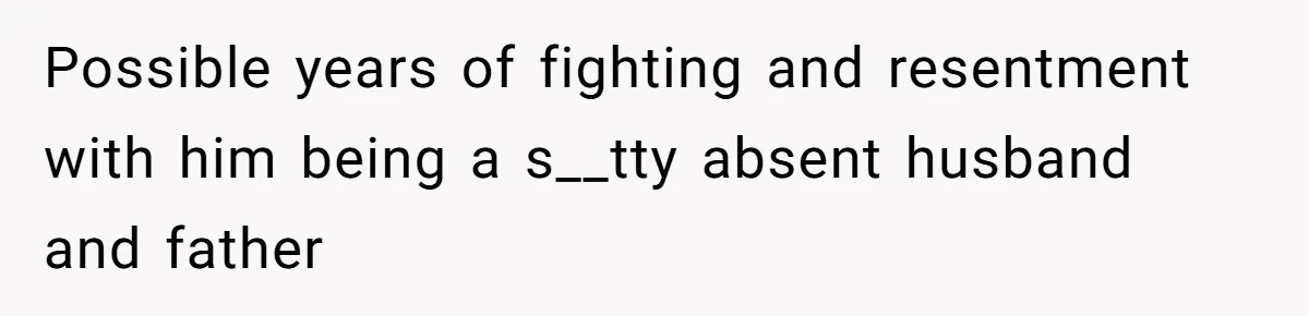 Possible years of fighting and resentment with him being a s__tty absent husband and father