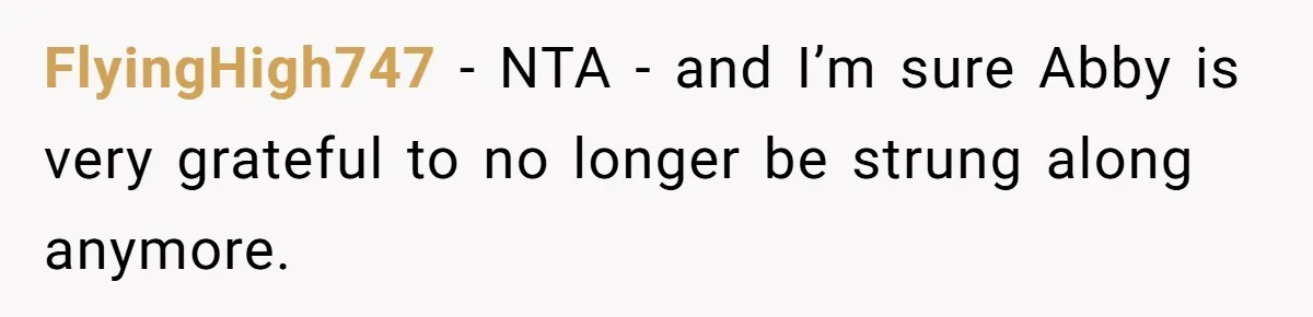 FlyingHigh747 − NTA - and I’m sure Abby is very grateful to no longer be strung along anymore.