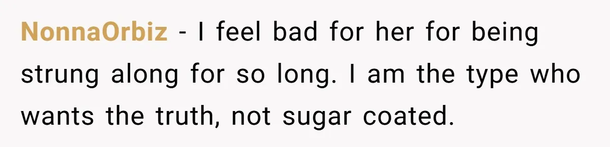 NonnaOrbiz − I feel bad for her for being strung along for so long. I am the type who wants the truth, not sugar coated.