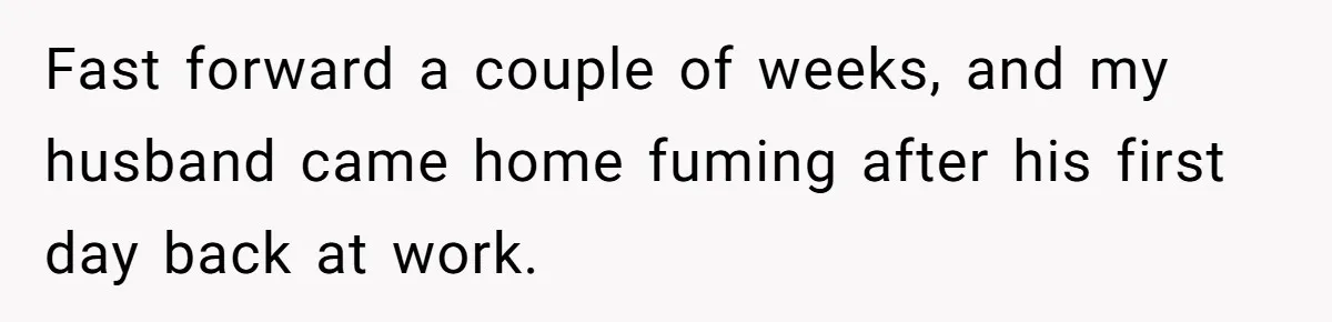 Fast forward a couple of weeks, and my husband came home fuming after his first day back at work.