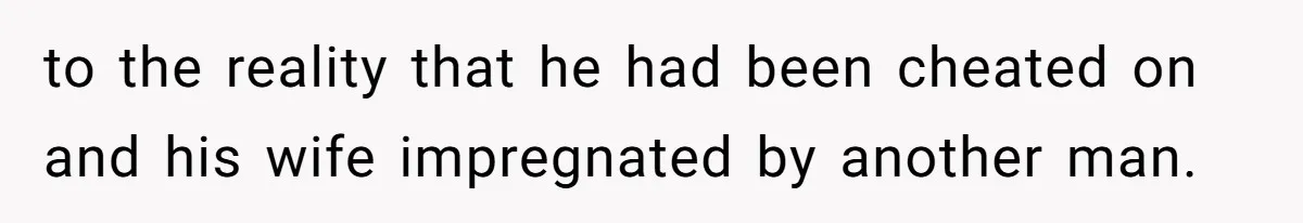 to the reality that he had been cheated on and his wife impregnated by another man.