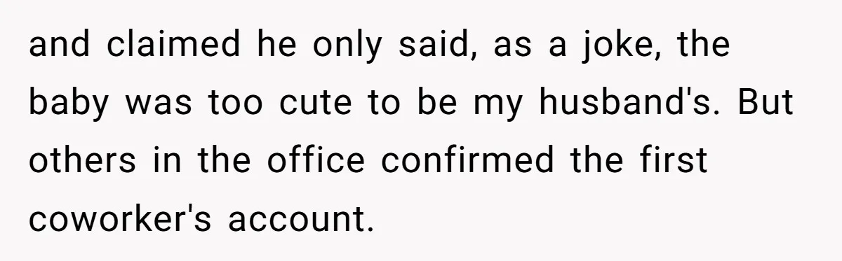 and claimed he only said, as a joke, the baby was too cute to be my husband's. But others in the office confirmed the first coworker's account.
