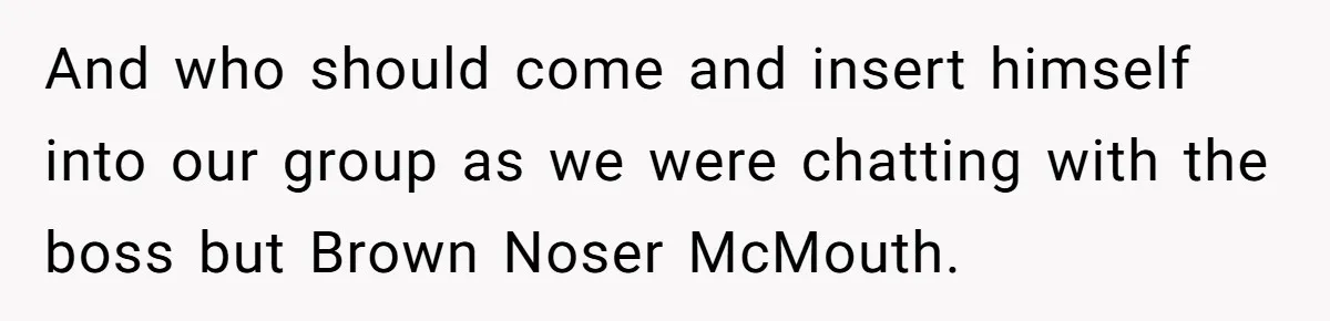 And who should come and insert himself into our group as we were chatting with the boss but Brown Noser McMouth.