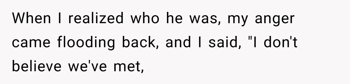 When I realized who he was, my anger came flooding back, and I said, "I don't believe we've met,