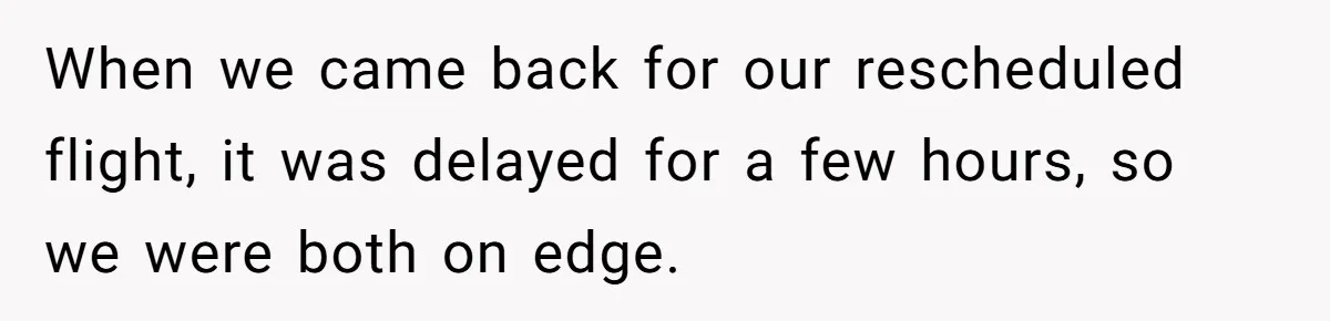 When we came back for our rescheduled flight, it was delayed for a few hours, so we were both on edge.