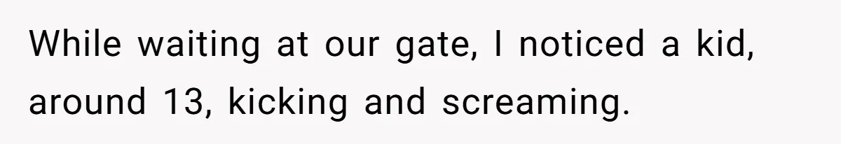 While waiting at our gate, I noticed a kid, around 13, kicking and screaming.