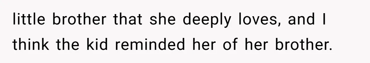 little brother that she deeply loves, and I think the kid reminded her of her brother.