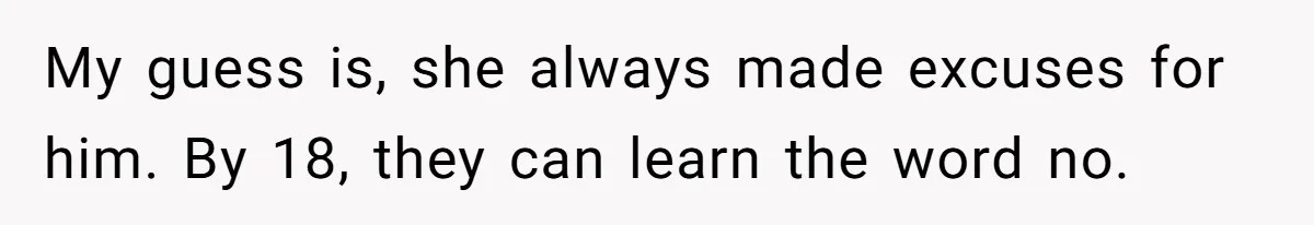 My guess is, she always made excuses for him. By 18, they can learn the word no.