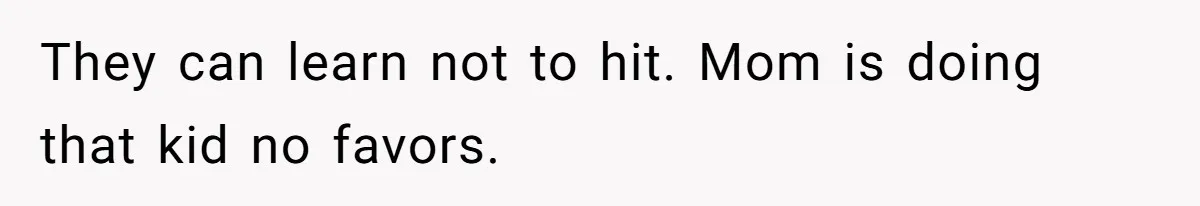 They can learn not to hit. Mom is doing that kid no favors.