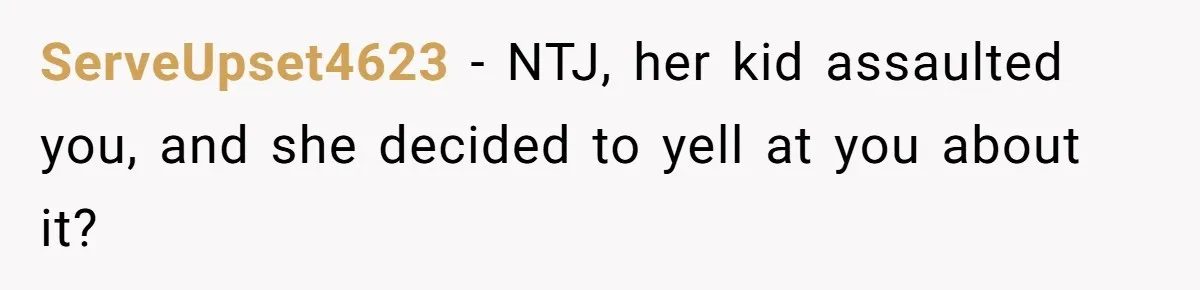 ServeUpset4623 − NTJ, her kid assaulted you, and she decided to yell at you about it?