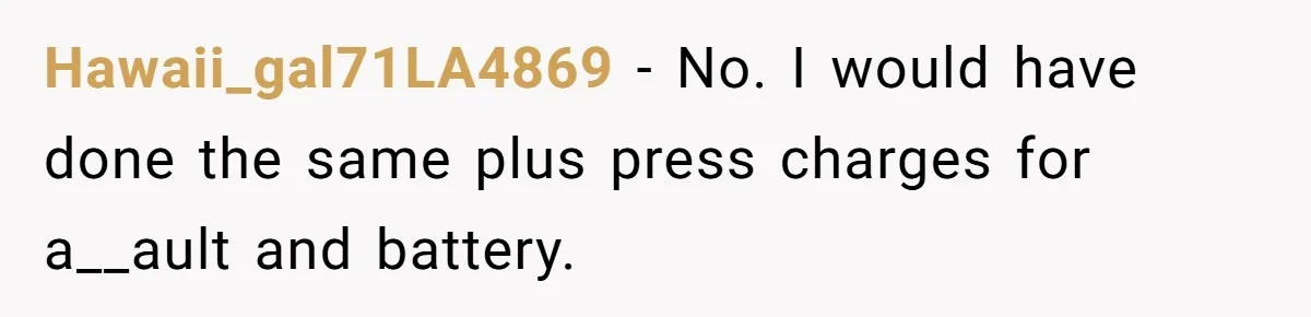 Hawaii_gal71LA4869 − No. I would have done the same plus press charges for a__ault and battery.