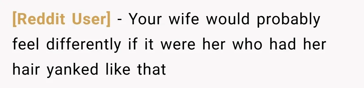 [Reddit User] − Your wife would probably feel differently if it were her who had her hair yanked like that