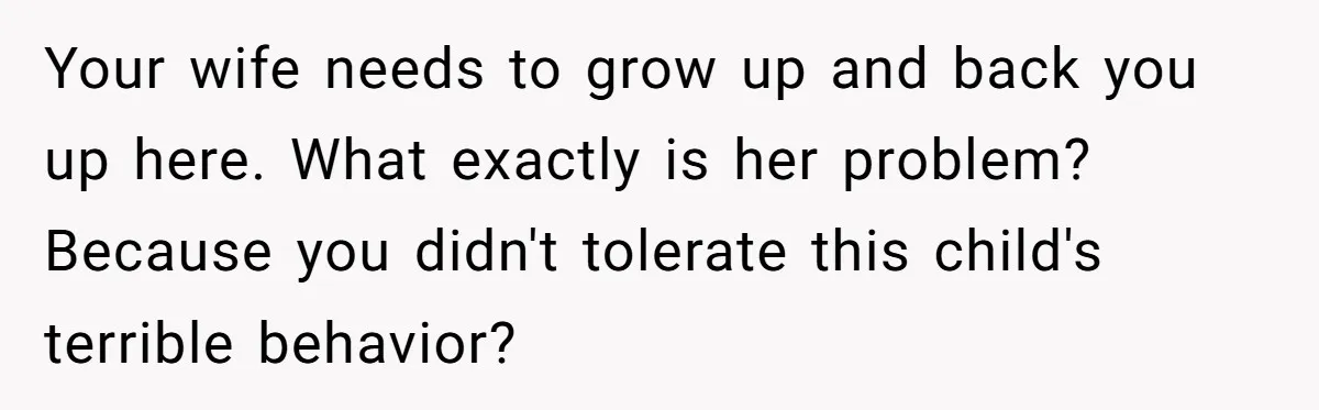 Your wife needs to grow up and back you up here. What exactly is her problem? Because you didn't tolerate this child's terrible behavior?