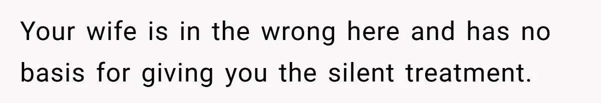 Your wife is in the wrong here and has no basis for giving you the silent treatment.