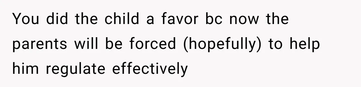 You did the child a favor bc now the parents will be forced (hopefully) to help him regulate effectively