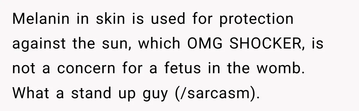 Melanin in skin is used for protection against the sun, which OMG SHOCKER, is not a concern for a fetus in the womb. What a stand up guy (/sarcasm).