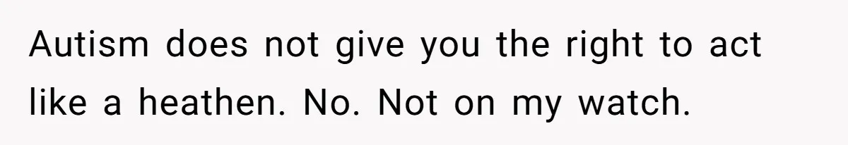 Autism does not give you the right to act like a heathen. No. Not on my watch.