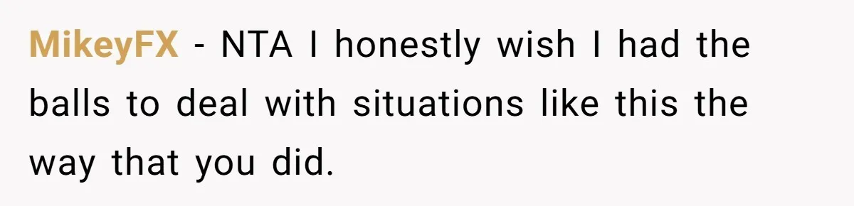 MikeyFX − NTA I honestly wish I had the balls to deal with situations like this the way that you did.