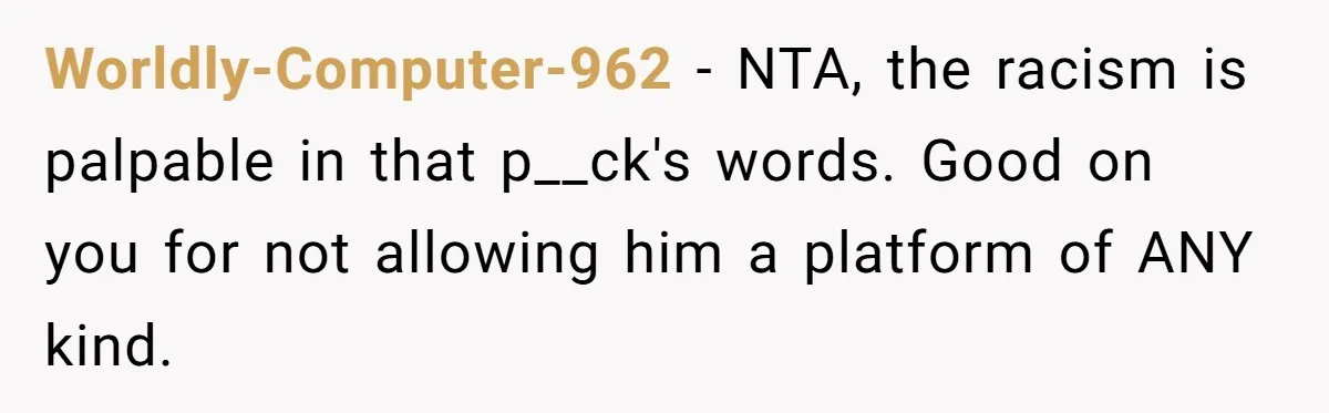 Worldly-Computer-962 − NTA, the racism is palpable in that p__ck's words. Good on you for not allowing him a platform of ANY kind.