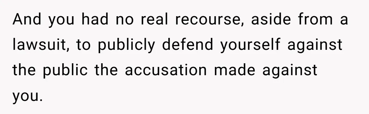 And you had no real recourse, aside from a lawsuit, to publicly defend yourself against the public the accusation made against you.