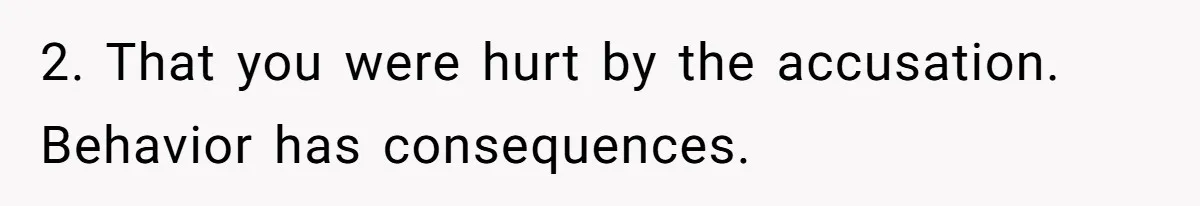 2. That you were hurt by the accusation. Behavior has consequences.