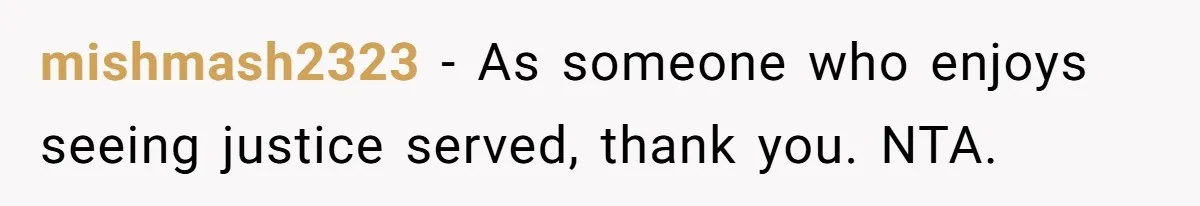mishmash2323 − As someone who enjoys seeing justice served, thank you. NTA.