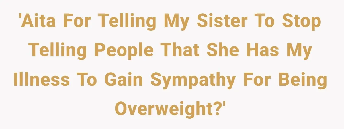 'AITA for telling my sister to stop telling people that she has my illness to gain sympathy for being overweight?'