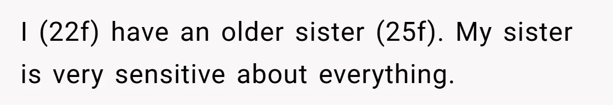 I (22f) have an older sister (25f). My sister is very sensitive about everything.