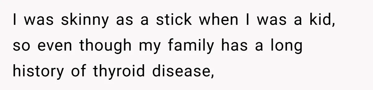 I was skinny as a stick when I was a kid, so even though my family has a long history of thyroid disease,